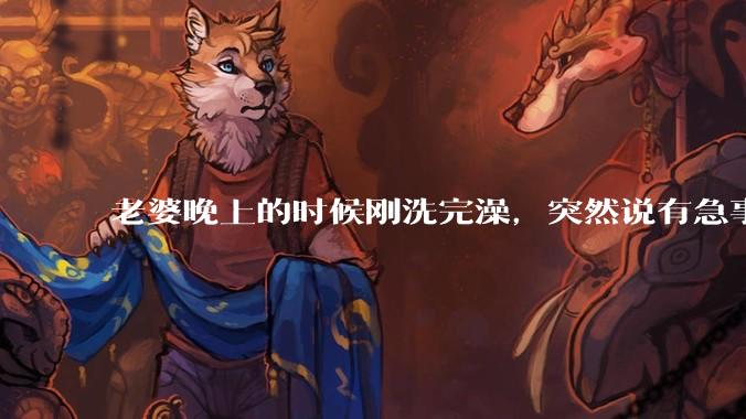 老婆晚上的时候刚洗完澡，突然说有急事，出去两个小时，回来身上的胸罩没有带，这是什么情况？