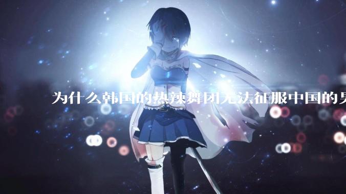 为什么韩国的热辣舞团无法征服中国的男性市场？？