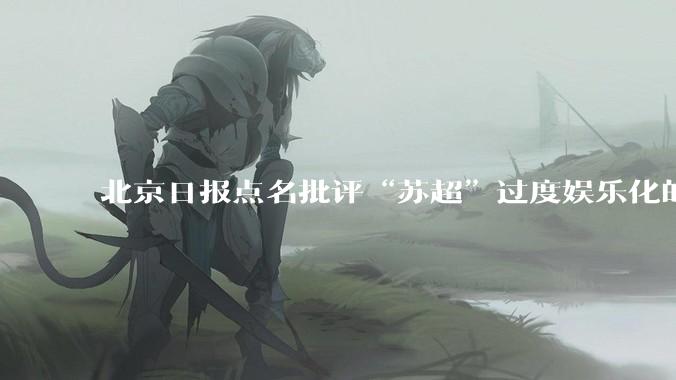 北京日报点名批评“苏超”过度娱乐化的动机是什么？