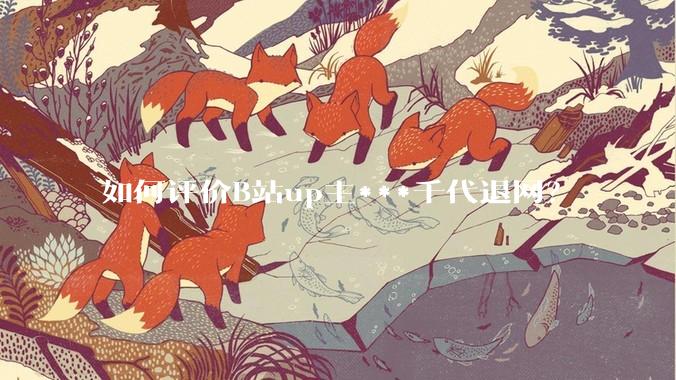 如何评价B站up主***千代退网？