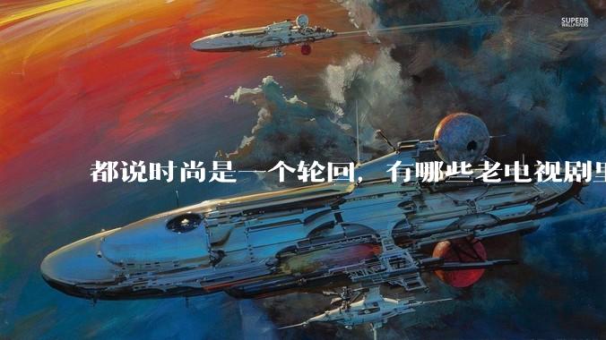 都说时尚是一个轮回，有哪些老电视剧里面的穿搭到现在都还是很潮的呢？