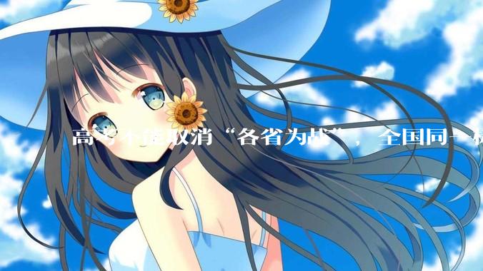 高考不能取消“各省为战”，全国同一标准，择优选拔的原因何在？阻力何在？